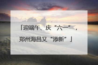 迎端午、庆“六一”，郑州海昌又“添新”