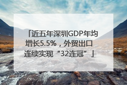 近五年深圳GDP年均增长5.5%，外贸出口连续实现“32连冠”