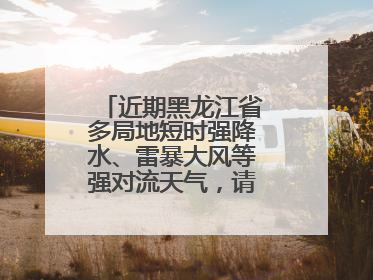 近期黑龙江省多局地短时强降水、雷暴大风等强对流天气，请注意防范～
