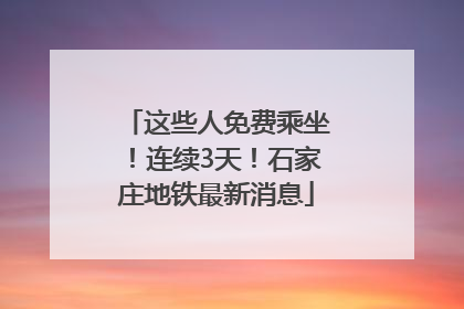 这些人免费乘坐！连续3天！石家庄地铁最新消息