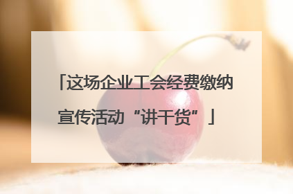 这场企业工会经费缴纳宣传活动“讲干货”