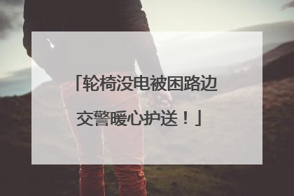轮椅没电被困路边 交警暖心护送！