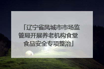 辽宁省凤城市市场监管局开展养老机构食堂食品安全专项整治