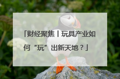 财经聚焦丨玩具产业如何“玩”出新天地？