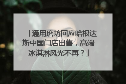 通用磨坊回应哈根达斯中国门店出售，高端冰淇淋风光不再？