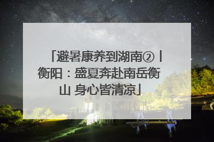 避暑康养到湖南②丨衡阳：盛夏奔赴南岳衡山 身心皆清凉