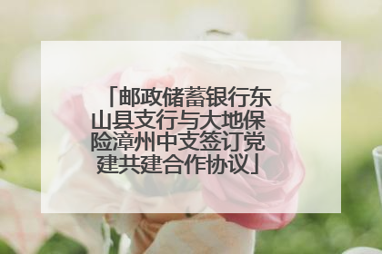 邮政储蓄银行东山县支行与大地保险漳州中支签订党建共建合作协议