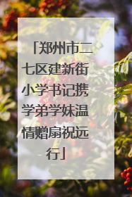 郑州市二七区建新街小学书记携学弟学妹温情赠扇祝远行