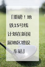 重磅！地铁15号线计划在新国展地区增设车站