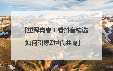 重释青春！看抖音精选如何引爆Z世代共鸣