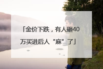金价下跌，有人砸40万买进后人“麻”了