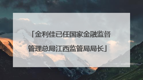 金利佳已任国家金融监督管理总局江西监管局局长