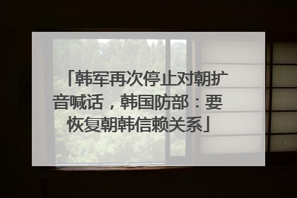 韩军再次停止对朝扩音喊话，韩国防部：要恢复朝韩信赖关系