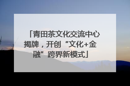 青田茶文化交流中心揭牌，开创“文化+金融”跨界新模式