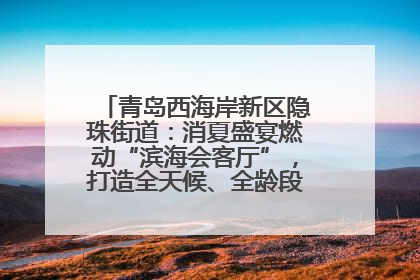 青岛西海岸新区隐珠街道：消夏盛宴燃动“滨海会客厅”，打造全天候、全龄段消费生态圈