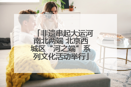 非遗串起大运河南北两端 北京西城区“河之端”系列文化活动举行