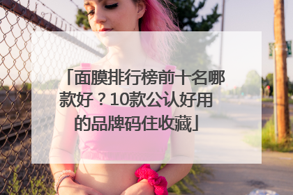 面膜排行榜前十名哪款好？10款公认好用的品牌码住收藏