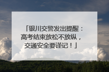 银川交警发出提醒：高考结束放松不放纵，交通安全要谨记！