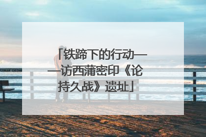 铁蹄下的行动——访西蒲密印《论持久战》遗址