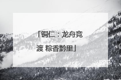 铜仁：龙舟竞渡 粽香黔里