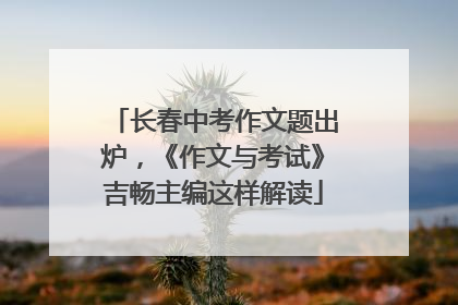 长春中考作文题出炉，《作文与考试》吉畅主编这样解读