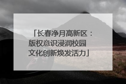 长春净月高新区：版权意识浸润校园 文化创新焕发活力