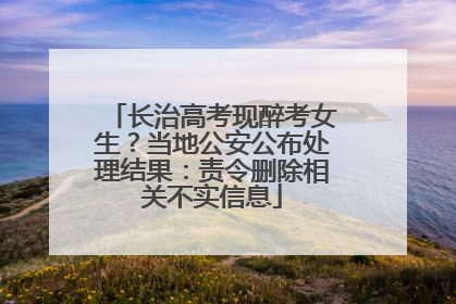 长治高考现醉考女生？当地公安公布处理结果：责令删除相关不实信息