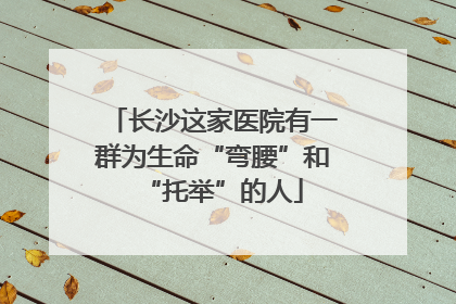 长沙这家医院有一群为生命“弯腰”和“托举”的人
