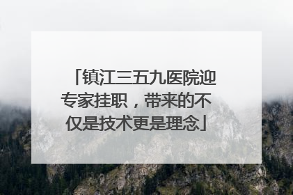 镇江三五九医院迎专家挂职，带来的不仅是技术更是理念