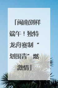 闽南别样端午！独特龙舟赛制“划围青”燃激情