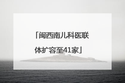 闽西南儿科医联体扩容至41家