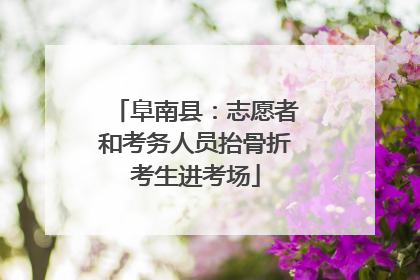 阜南县：志愿者和考务人员抬骨折考生进考场