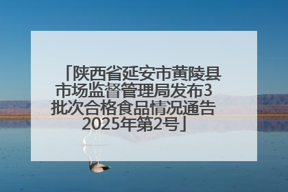 陕西省延安市黄陵县市场监督管理局发布3批次合格食品情况通告2025年第2号