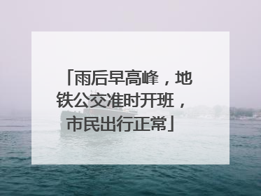雨后早高峰，地铁公交准时开班，市民出行正常