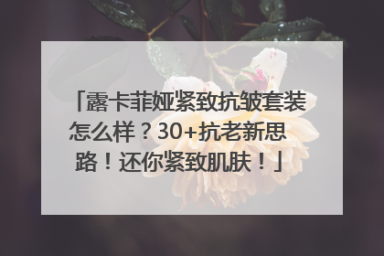 露卡菲娅紧致抗皱套装怎么样？30+抗老新思路！还你紧致肌肤！