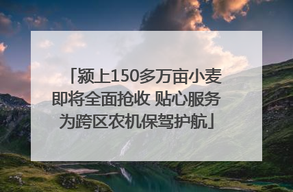 颍上150多万亩小麦即将全面抢收 贴心服务为跨区农机保驾护航