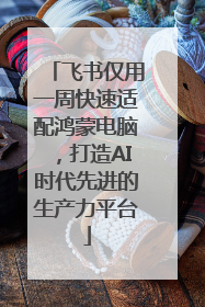 飞书仅用一周快速适配鸿蒙电脑，打造AI时代先进的生产力平台