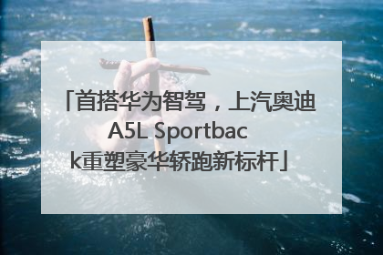 首搭华为智驾，上汽奥迪A5L Sportback重塑豪华轿跑新标杆