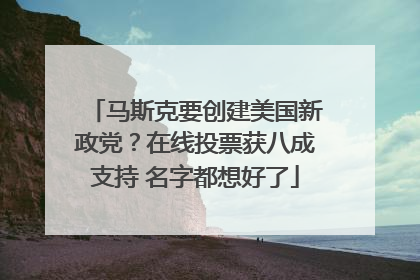 马斯克要创建美国新政党？在线投票获八成支持 名字都想好了