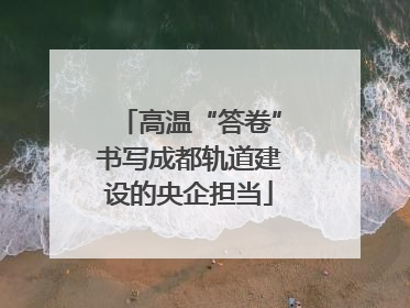高温“答卷”书写成都轨道建设的央企担当