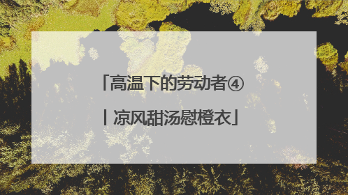 高温下的劳动者④丨凉风甜汤慰橙衣