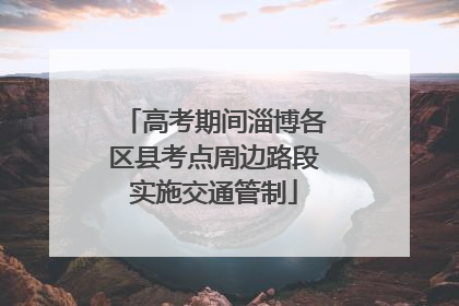 高考期间淄博各区县考点周边路段实施交通管制