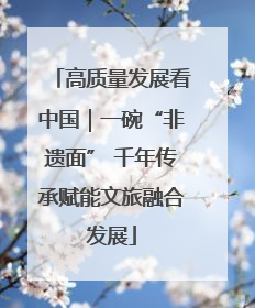 高质量发展看中国｜一碗“非遗面” 千年传承赋能文旅融合发展