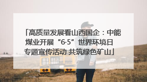 高质量发展看山西国企：中能煤业开展“6·5”世界环境日专题宣传活动 共筑绿色矿山