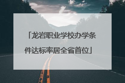 龙岩职业学校办学条件达标率居全省首位