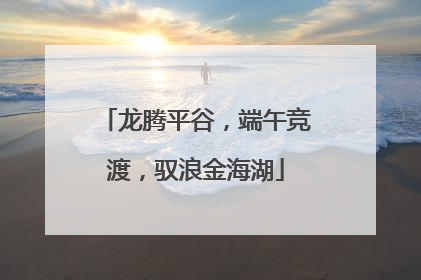 龙腾平谷，端午竞渡，驭浪金海湖