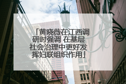 黄晓薇在江西调研时强调 在基层社会治理中更好发挥妇联组织作用