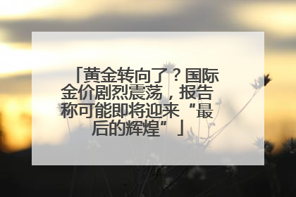黄金转向了？国际金价剧烈震荡，报告称可能即将迎来“最后的辉煌”