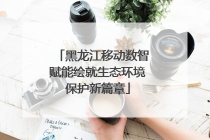 黑龙江移动数智赋能绘就生态环境保护新篇章