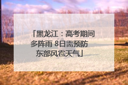 黑龙江：高考期间多阵雨 8日需预防东部风雹天气